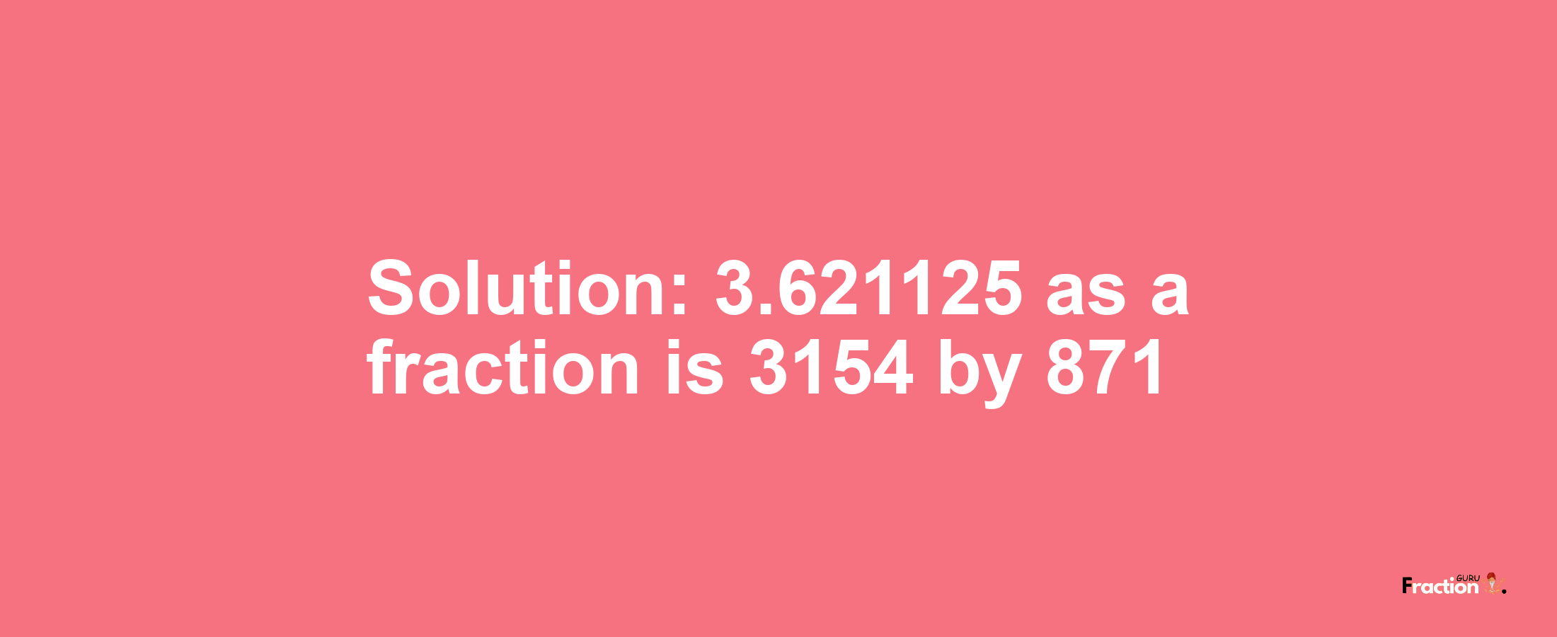 Solution:3.621125 as a fraction is 3154/871